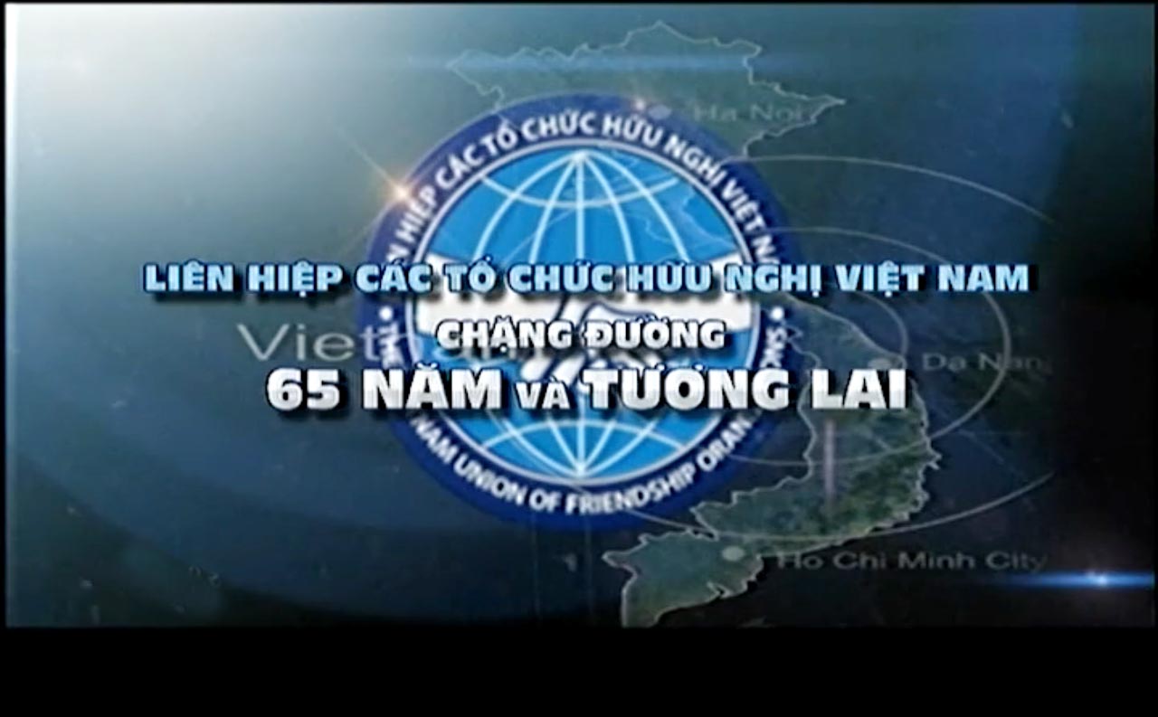 Phim tài liệu - Liên hiệp các tổ chức hữu nghị Việt Nam - chặng đường 65 năm và tương lai