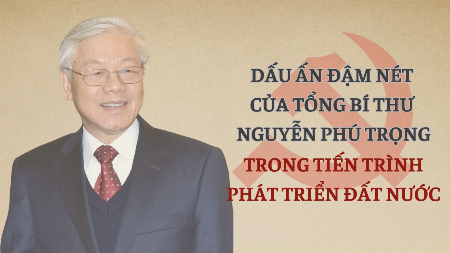 Dấu ấn đậm nét của Tổng Bí thư Nguyễn Phú Trọng trong tiến trình phát triển đất nước