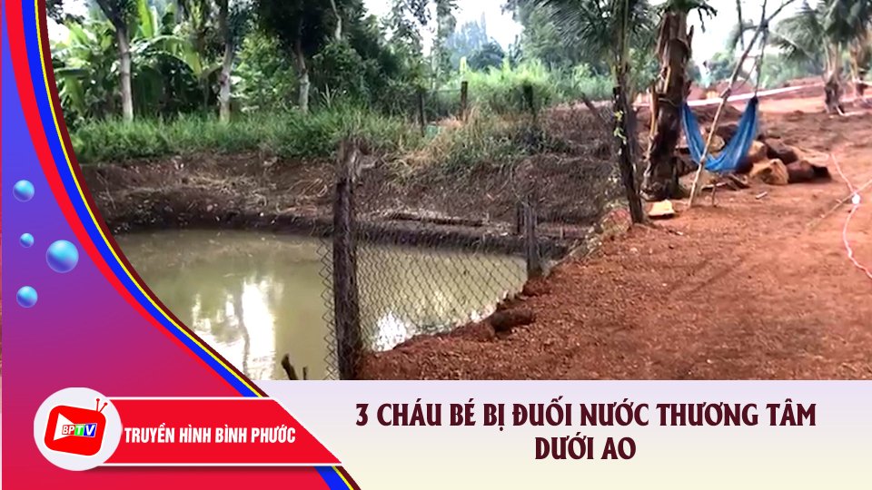 Bình Phước: 3 cháu bé bị đuối nước thương tâm dưới ao