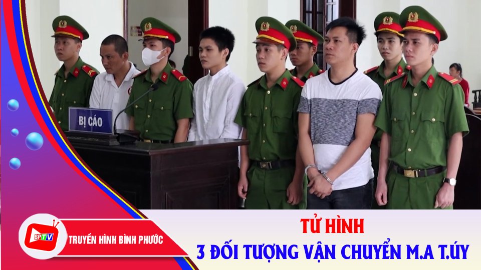 Bình Phước: Án tử hình cho 3 bị cáo vận chuyển hơn 30kg m.a t.ú.y |BPTV