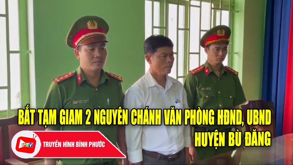 Bình Phước: Bắt tạm giam 2 nguyên Chánh văn phòng HĐND, UBND huyện Bù Đăng |BPTV