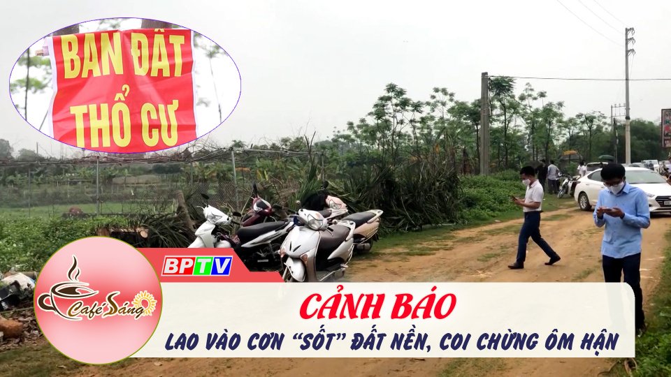 Cà Phê sáng |23-2-2022| Lao vào cơn “sốt” đất, coi chừng ôm hận