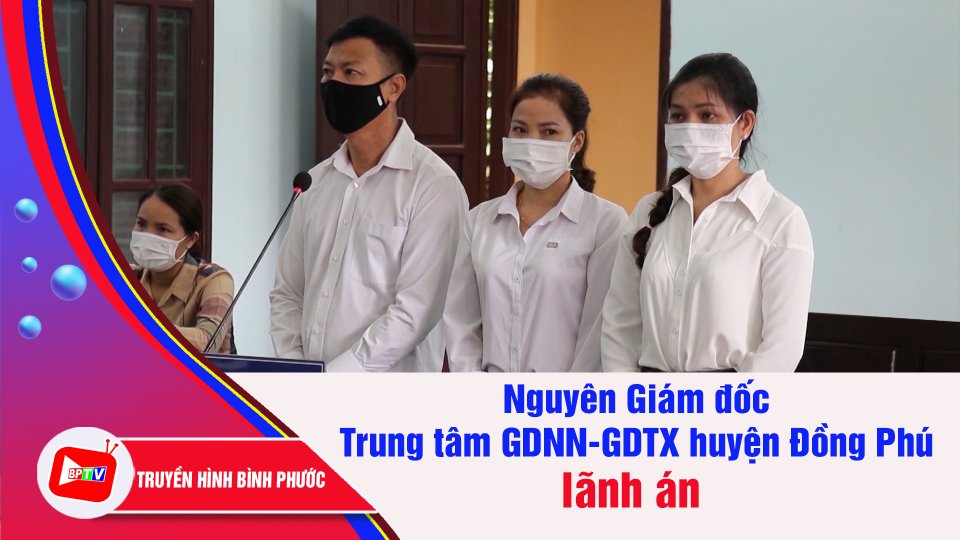 Cấu kết lập hồ sơ khống, nguyên Giám đốc Trung tâm GDNN-GDTX huyện Đồng Phú lãnh án | BPTV