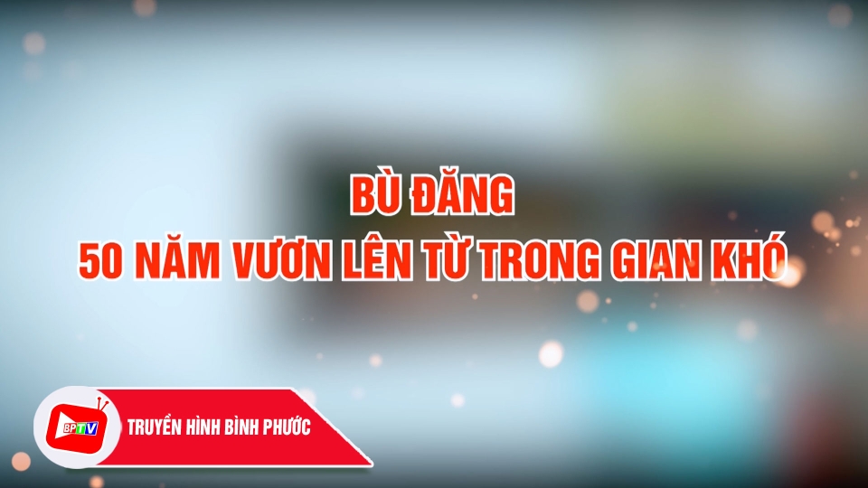 Hành trình khát vọng: Bù Đăng - 50 năm vươn lên từ trong gian khó ||BPTV