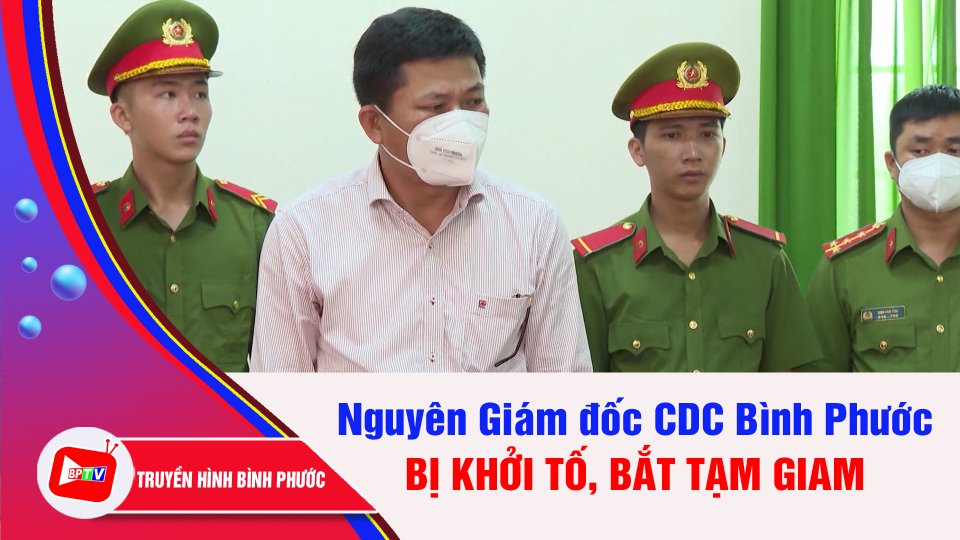 Khởi tố, bắt tạm giam nguyên Giám đốc CDC Bình Phước | BPTV