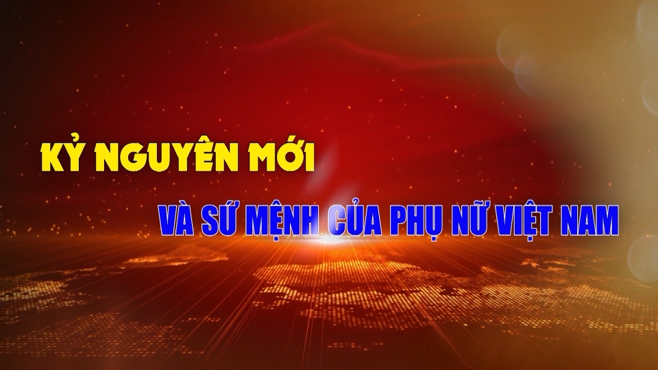 🔴KỶ NGUYÊN MỚI VÀ SỨ MỆNH CỦA PHỤ NỮ VIỆT NAM | Hành trình khát vọng