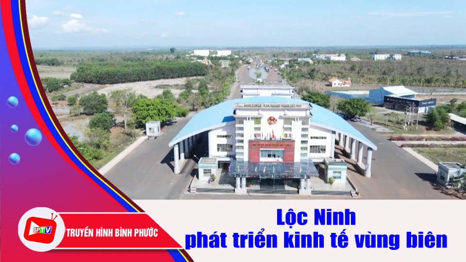 Lộc Ninh phát huy lợi thế cửa khẩu để phát triển kinh tế vùng biên |BPTV