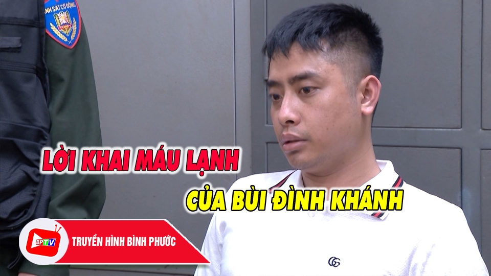 Lời khai máu lạnh của Bùi Đình Khánh |BPTV 