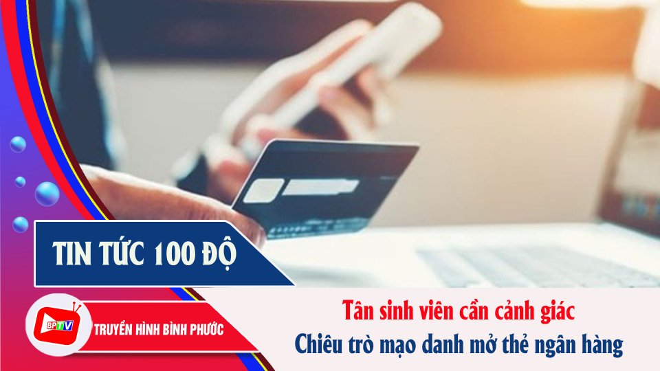 Tin tức 100 độ | Cảnh báo mạo danh mời tân sinh viên mở thẻ ngân hàng