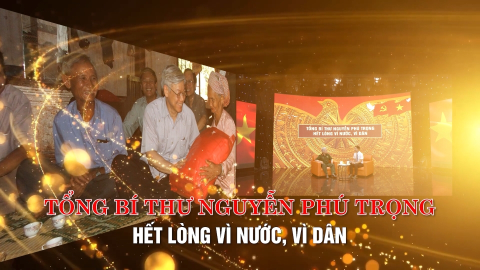 Tổng Bí thư Nguyễn Phú Trọng tấm gương sáng ngời đạo đức cách mạng - Kỳ 2: Tổng Bí thư Nguyễn Phú Trọng hết lòng vì nước, vì dân