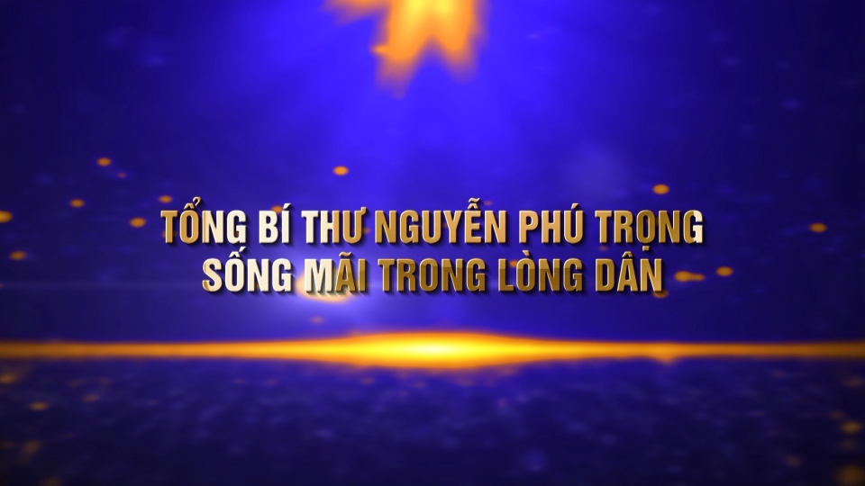 Tổng Bí thư Nguyễn Phú Trọng tấm gương sáng ngời đạo đức cách mạng - Kỳ 3: Tổng Bí thư Nguyễn Phú Trọng sống mãi trong lòng dân