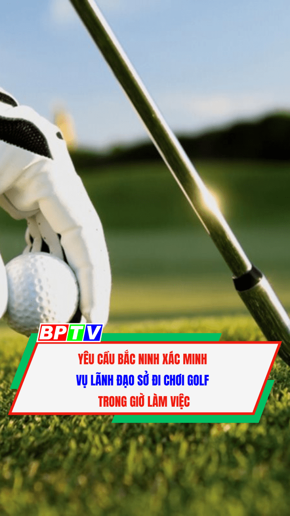 Yêu cầu Bắc Ninh xác minh vụ lãnh đạo sở đi chơi golf trong giờ làm việc #short